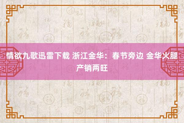 情欲九歌迅雷下载 浙江金华：春节旁边 金华火腿产销两旺