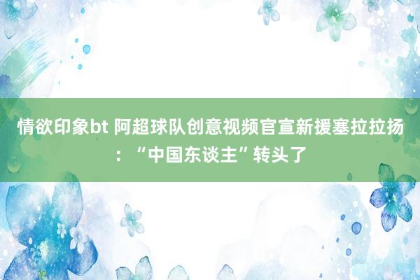 情欲印象bt 阿超球队创意视频官宣新援塞拉拉扬：“中国东谈主”转头了