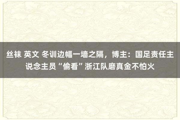 丝袜 英文 冬训边幅一墙之隔，博主：国足责任主说念主员“偷看”浙江队磨真金不怕火