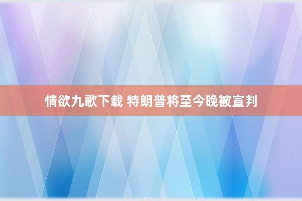 情欲九歌下载 特朗普将至今晚被宣判