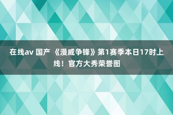 在线av 国产 《漫威争锋》第1赛季本日17时上线！官方大秀荣誉图