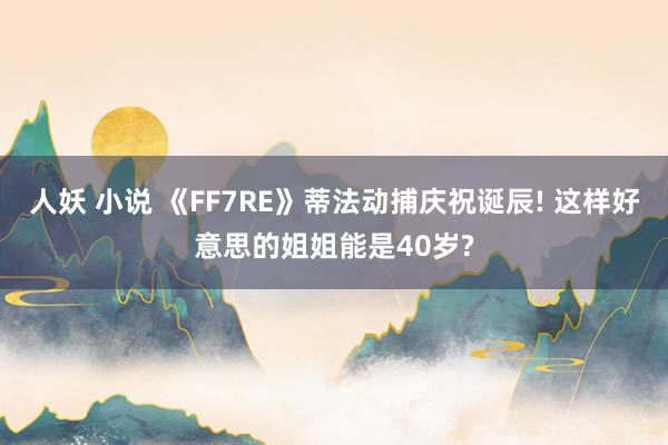 人妖 小说 《FF7RE》蒂法动捕庆祝诞辰! 这样好意思的姐姐能是40岁?