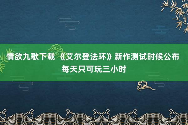 情欲九歌下载 《艾尔登法环》新作测试时候公布 每天只可玩三小时