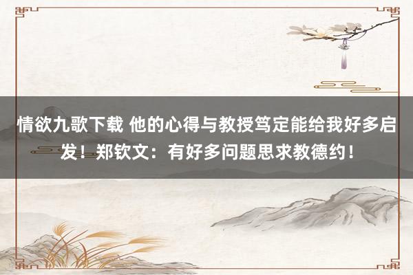 情欲九歌下载 他的心得与教授笃定能给我好多启发！郑钦文：有好多问题思求教德约！