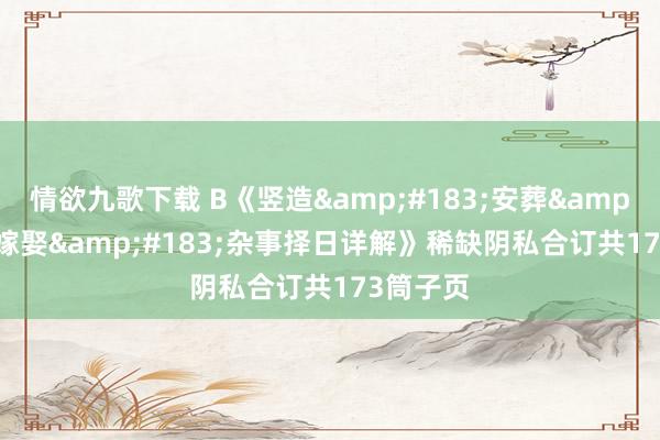 情欲九歌下载 B《竖造&#183;安葬&#183;嫁娶&#183;杂事择日详解》稀缺阴私合订共173筒子页