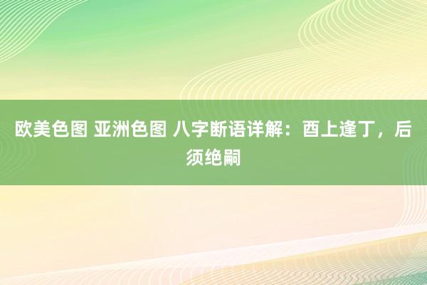 欧美色图 亚洲色图 八字断语详解：酉上逢丁，后须绝嗣