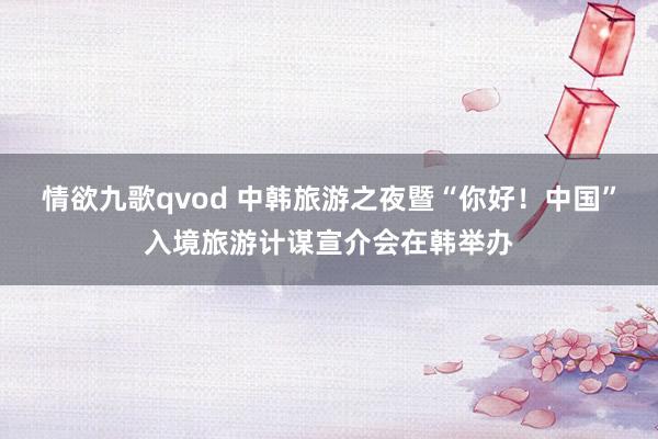 情欲九歌qvod 中韩旅游之夜暨“你好！中国”入境旅游计谋宣介会在韩举办