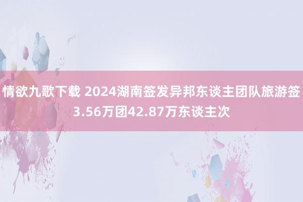 情欲九歌下载 2024湖南签发异邦东谈主团队旅游签3.56万团42.87万东谈主次