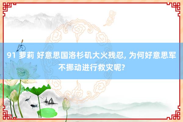 91 萝莉 好意思国洛杉矶大火残忍， 为何好意思军不挪动进行救灾呢?