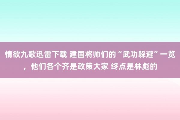 情欲九歌迅雷下载 建国将帅们的“武功躲避”一览，他们各个齐是政策大家 终点是林彪的