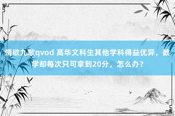 情欲九歌qvod 高华文科生其他学科得益优异，数学却每次只可拿到20分，怎么办？