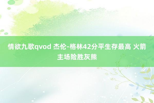 情欲九歌qvod 杰伦-格林42分平生存最高 火箭主场险胜灰熊