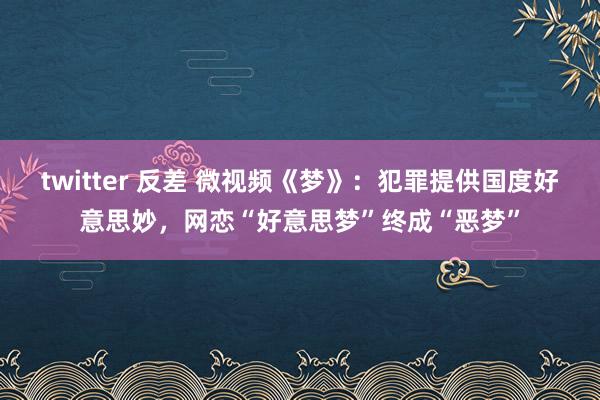 twitter 反差 微视频《梦》：犯罪提供国度好意思妙，网恋“好意思梦”终成“恶梦”