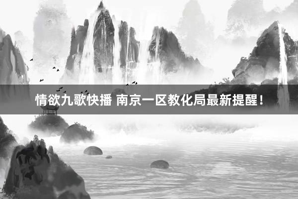 情欲九歌快播 南京一区教化局最新提醒！