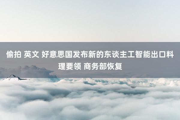 偷拍 英文 好意思国发布新的东谈主工智能出口料理要领 商务部恢复