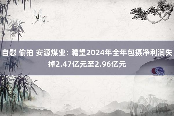 自慰 偷拍 安源煤业: 瞻望2024年全年包摄净利润失掉2.47亿元至2.96亿元