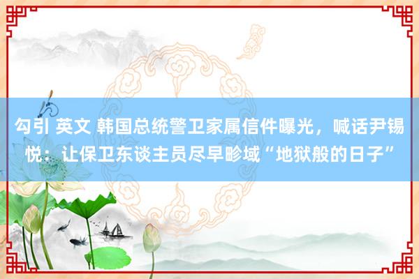 勾引 英文 韩国总统警卫家属信件曝光，喊话尹锡悦：让保卫东谈主员尽早畛域“地狱般的日子”