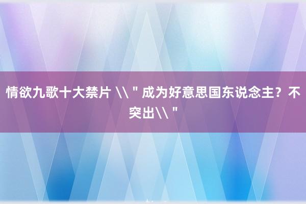 情欲九歌十大禁片 \＂成为好意思国东说念主？不突出\＂