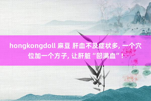 hongkongdoll 麻豆 肝血不及症状多， 一个穴位加一个方子， 让肝脏“回满血”!