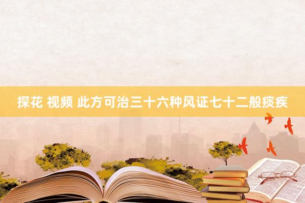 探花 视频 此方可治三十六种风证七十二般痰疾