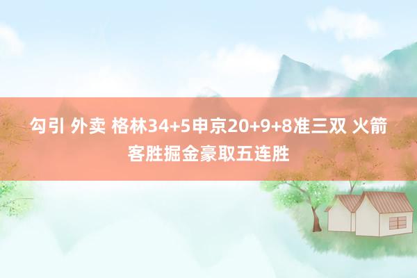 勾引 外卖 格林34+5申京20+9+8准三双 火箭客胜掘金豪取五连胜