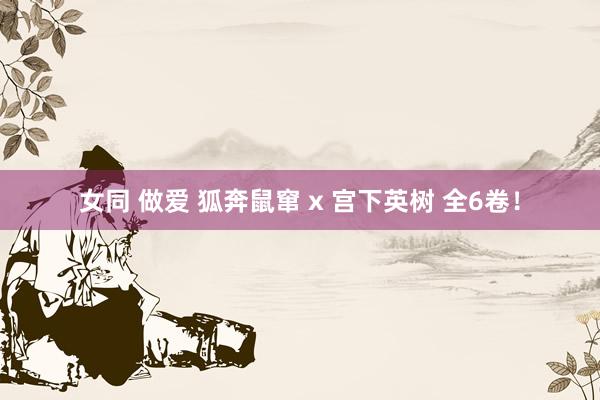 女同 做爱 狐奔鼠窜 x 宫下英树 全6卷！