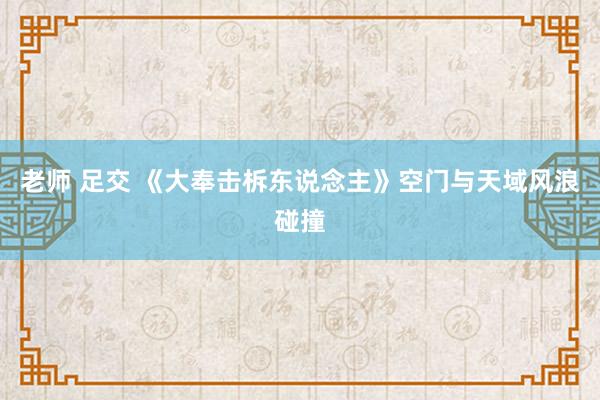 老师 足交 《大奉击柝东说念主》空门与天域风浪碰撞