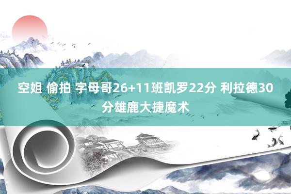 空姐 偷拍 字母哥26+11班凯罗22分 利拉德30分雄鹿大捷魔术