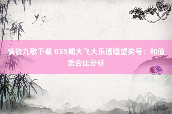 情欲九歌下载 039期大飞大乐透瞻望奖号：和值质合比分析