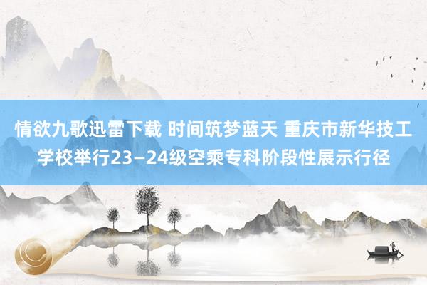 情欲九歌迅雷下载 时间筑梦蓝天 重庆市新华技工学校举行23—24级空乘专科阶段性展示行径
