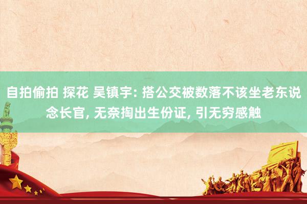 自拍偷拍 探花 吴镇宇: 搭公交被数落不该坐老东说念长官, 无奈掏出生份证, 引无穷感触