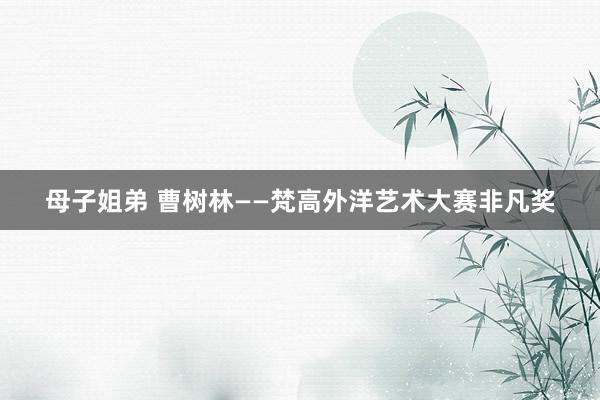 母子姐弟 曹树林——梵高外洋艺术大赛非凡奖