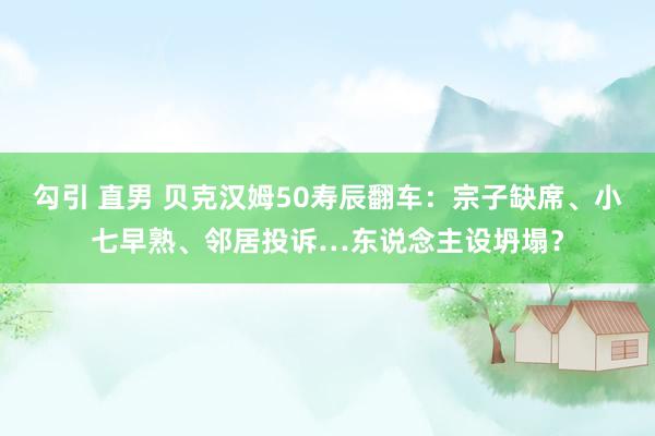 勾引 直男 贝克汉姆50寿辰翻车：宗子缺席、小七早熟、邻居投诉…东说念主设坍塌？