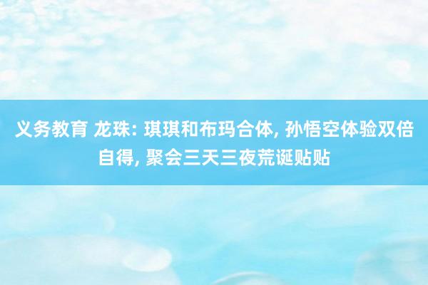 义务教育 龙珠: 琪琪和布玛合体, 孙悟空体验双倍自得, 聚会三天三夜荒诞贴贴