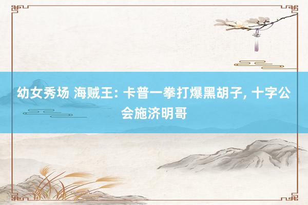 幼女秀场 海贼王: 卡普一拳打爆黑胡子, 十字公会施济明哥