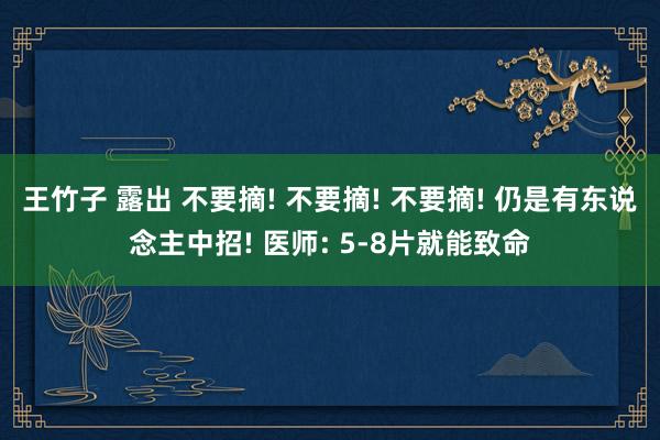 王竹子 露出 不要摘! 不要摘! 不要摘! 仍是有东说念主中招! 医师: 5-8片就能致命
