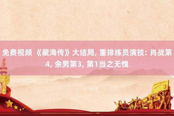 免费视频 《藏海传》大结局, 重排练员演技: 肖战第4, 余男第3, 第1当之无愧