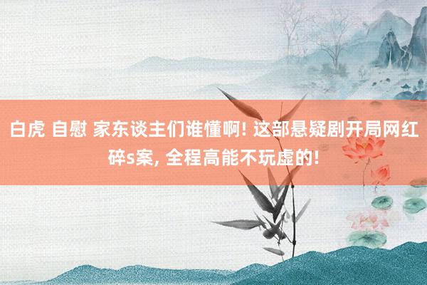 白虎 自慰 家东谈主们谁懂啊! 这部悬疑剧开局网红碎s案, 全程高能不玩虚的!