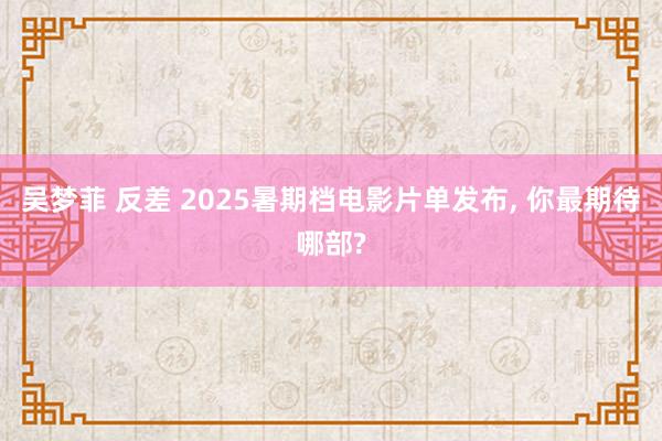 吴梦菲 反差 2025暑期档电影片单发布, 你最期待哪部?